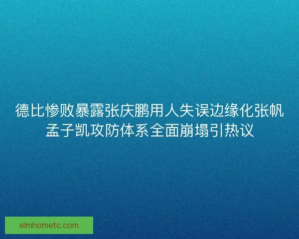 德比惨败暴露张庆鹏用人失误边缘化张帆孟子凯攻防体系全面崩塌引热议 德比惨败暴露张庆鹏用人失误边缘化张帆孟子凯攻防体系全面崩塌引热议