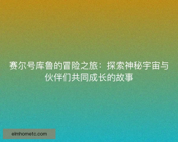 赛尔号库鲁的冒险之旅:探索神秘宇宙与伙伴们共同成长的故事 赛尔号库鲁的冒险之旅:探索神秘宇宙与伙伴们共同成长的故事